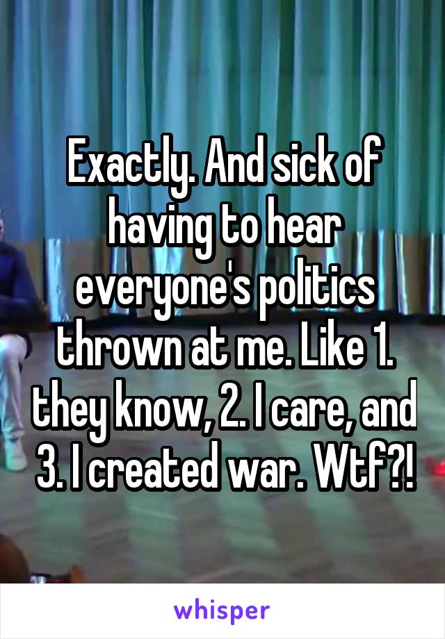 Exactly. And sick of having to hear everyone's politics thrown at me. Like 1. they know, 2. I care, and 3. I created war. Wtf?!