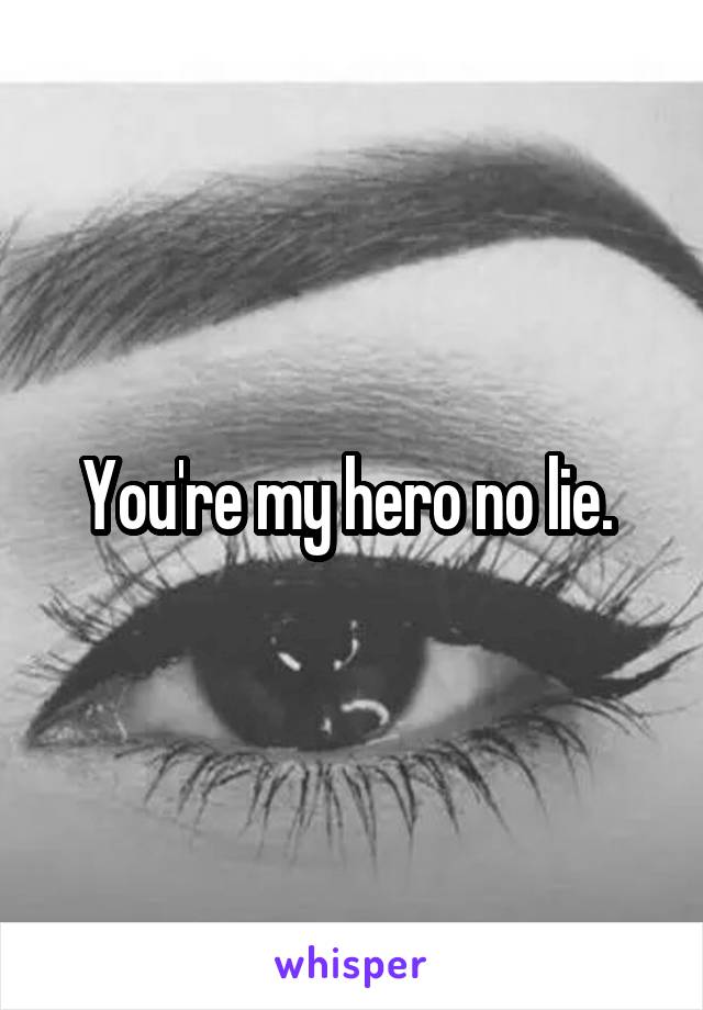 You're my hero no lie. 