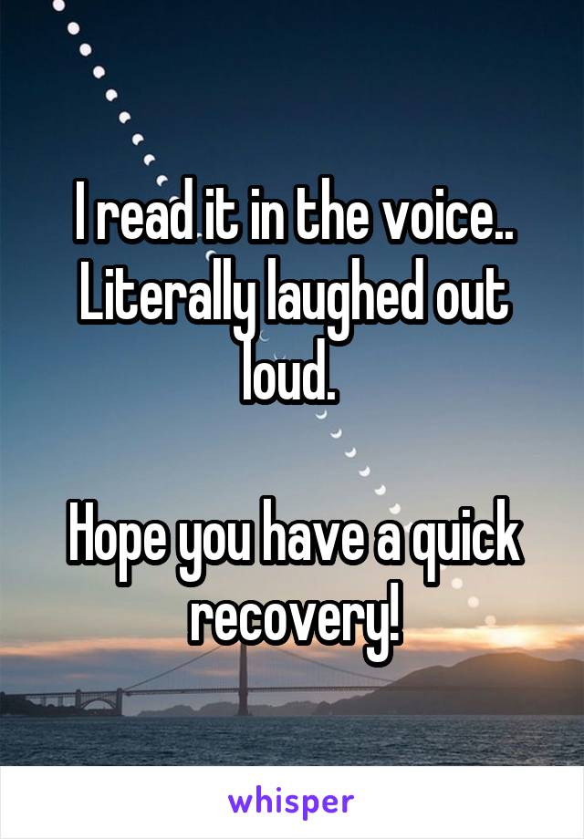 I read it in the voice.. Literally laughed out loud. 

Hope you have a quick recovery!