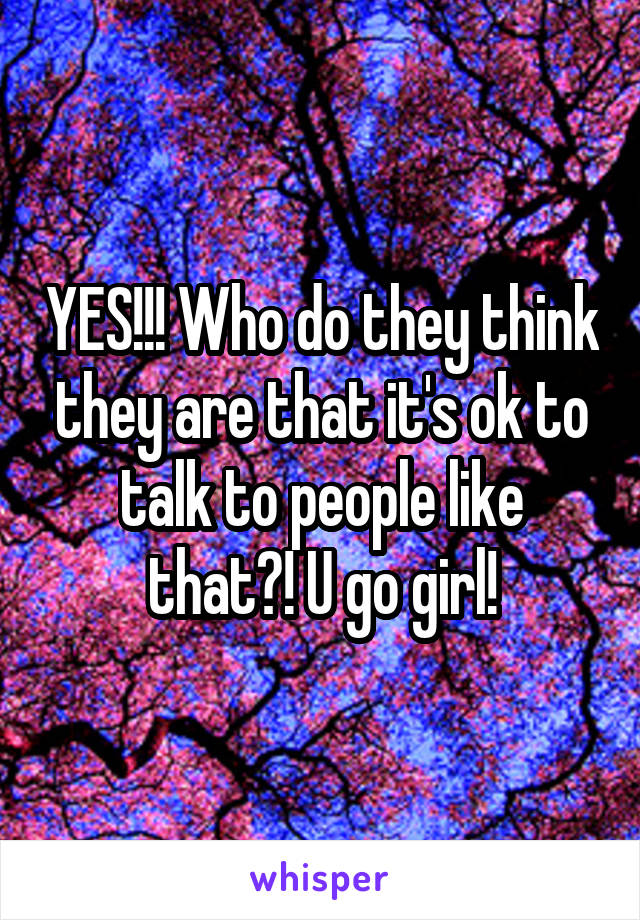 YES!!! Who do they think they are that it's ok to talk to people like that?! U go girl!