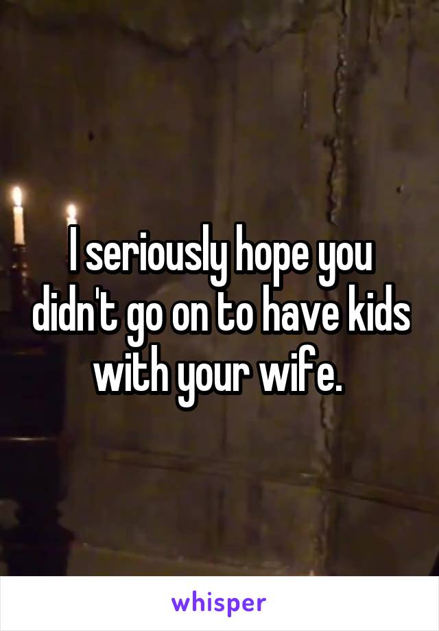 I seriously hope you didn't go on to have kids with your wife. 