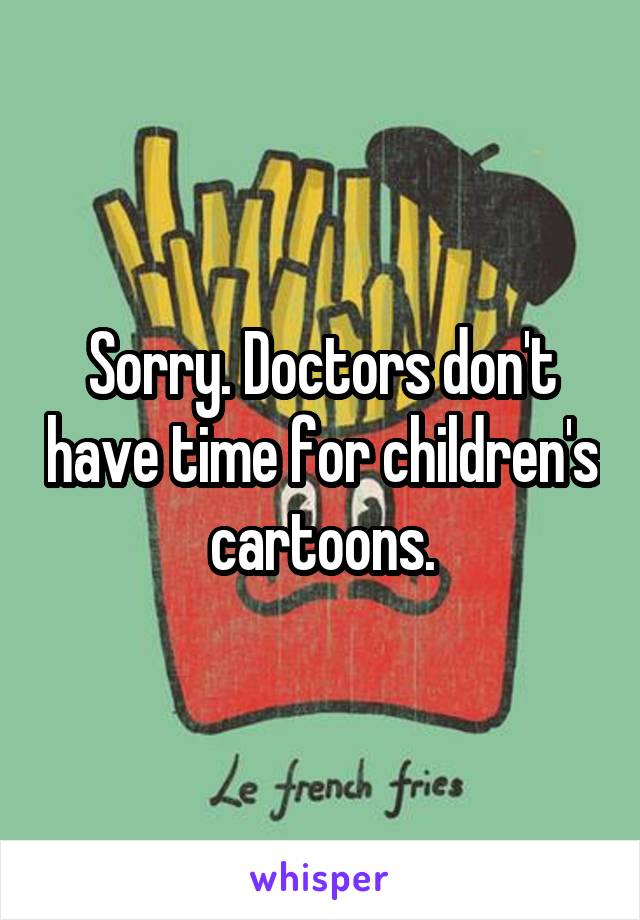 Sorry. Doctors don't have time for children's cartoons.