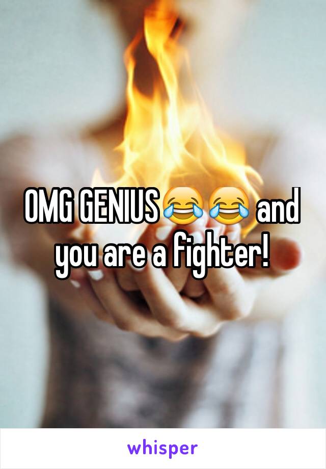 OMG GENIUS😂😂 and you are a fighter!