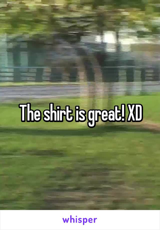 The shirt is great! XD