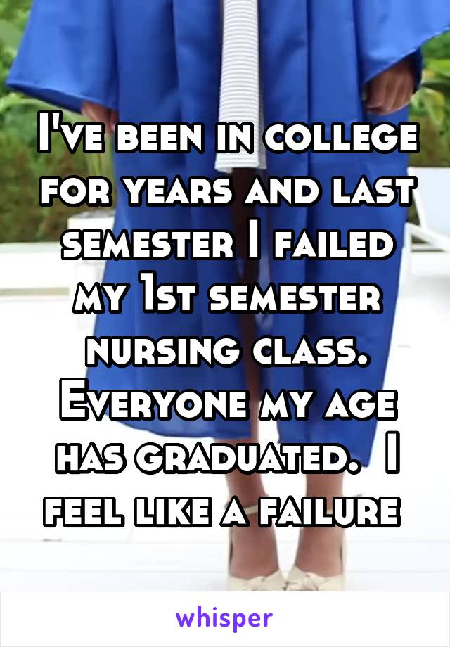I've been in college for years and last semester I failed my 1st semester nursing class. Everyone my age has graduated.  I feel like a failure 