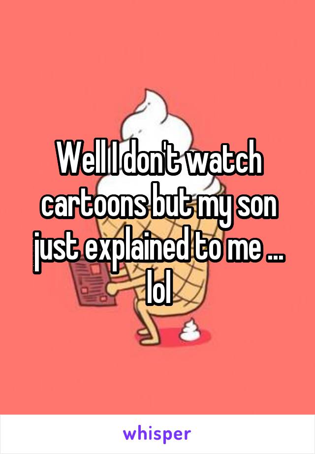 Well I don't watch cartoons but my son just explained to me ... lol