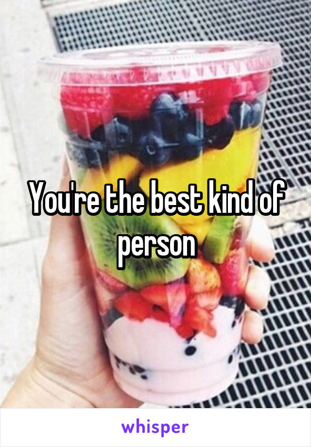 You're the best kind of person