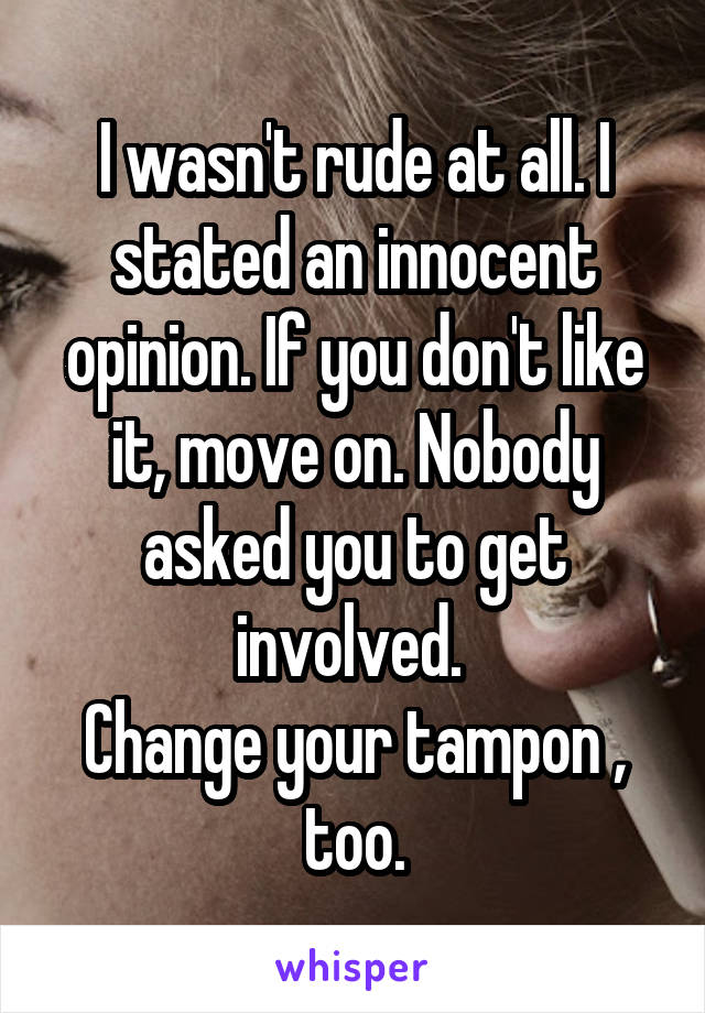 I wasn't rude at all. I stated an innocent opinion. If you don't like it, move on. Nobody asked you to get involved. 
Change your tampon , too.