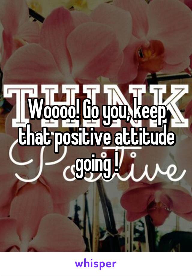 Woooo! Go you, keep that positive attitude going !