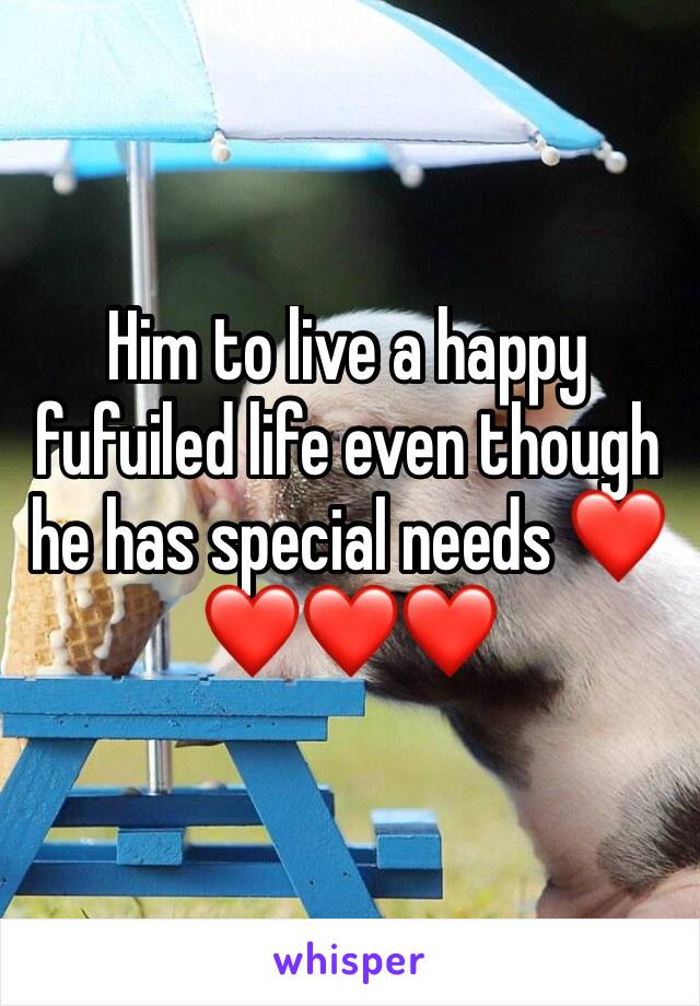 Him to live a happy fufuiled life even though he has special needs ❤❤❤❤