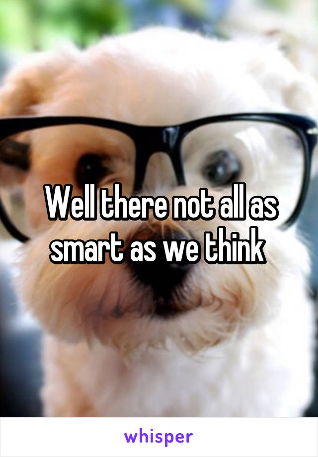 Well there not all as smart as we think 