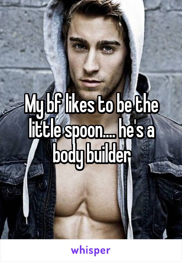 My bf likes to be the little spoon.... he's a body builder