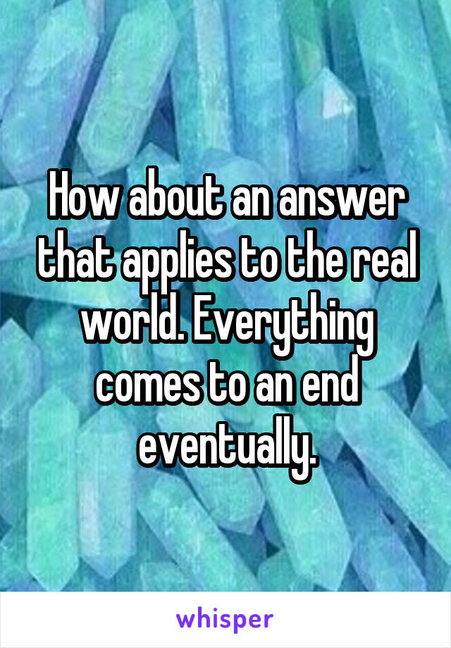 How about an answer that applies to the real world. Everything comes to an end eventually.