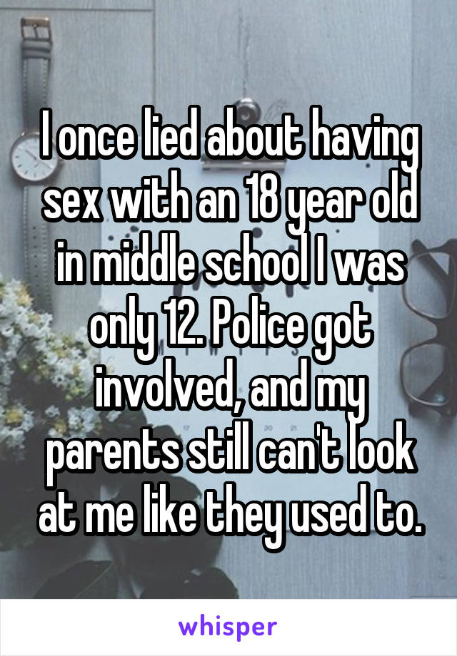 I once lied about having sex with an 18 year old in middle school I was only 12. Police got involved, and my parents still can't look at me like they used to.
