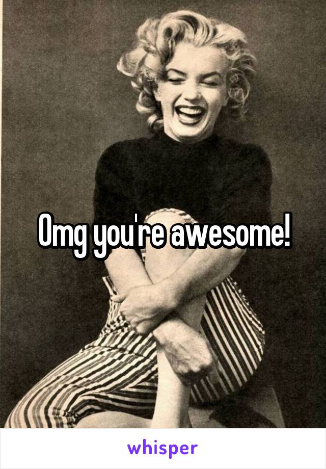 Omg you're awesome!