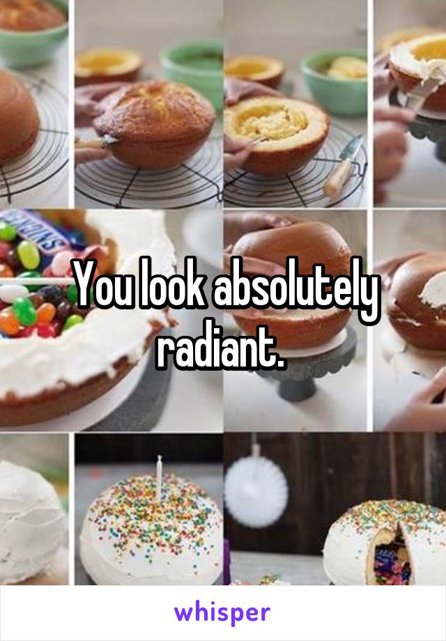 You look absolutely radiant. 