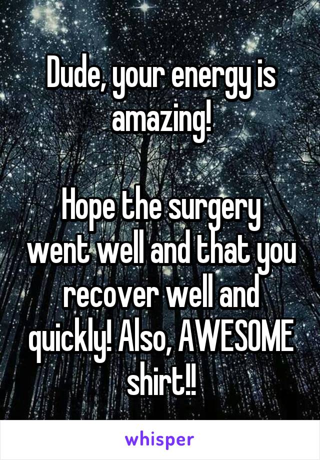 Dude, your energy is amazing!

Hope the surgery went well and that you recover well and quickly! Also, AWESOME shirt!!