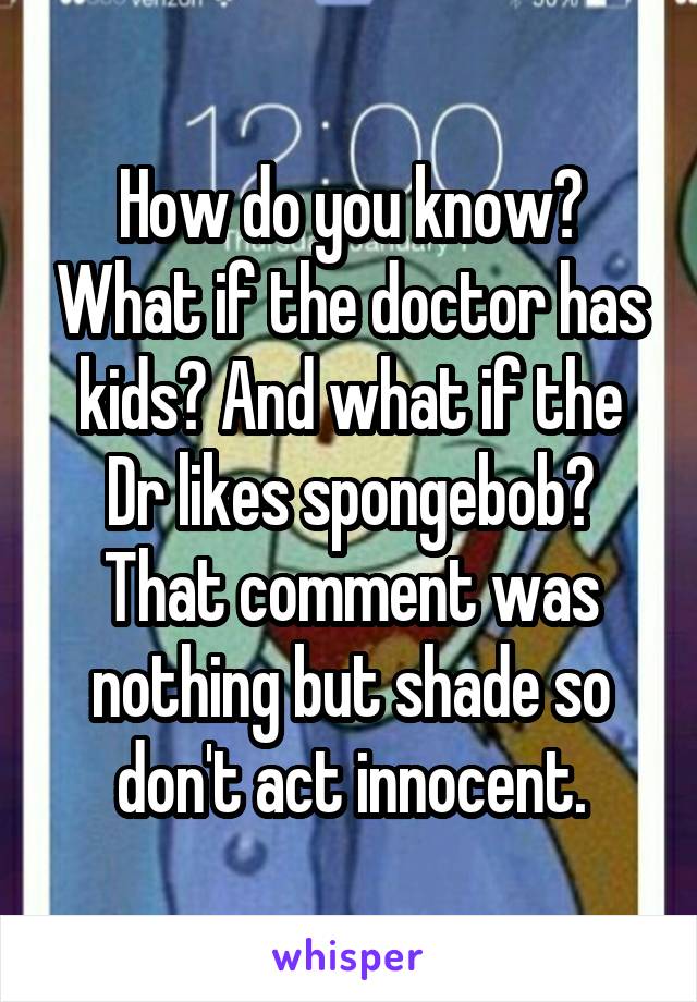 How do you know? What if the doctor has kids? And what if the Dr likes spongebob? That comment was nothing but shade so don't act innocent.