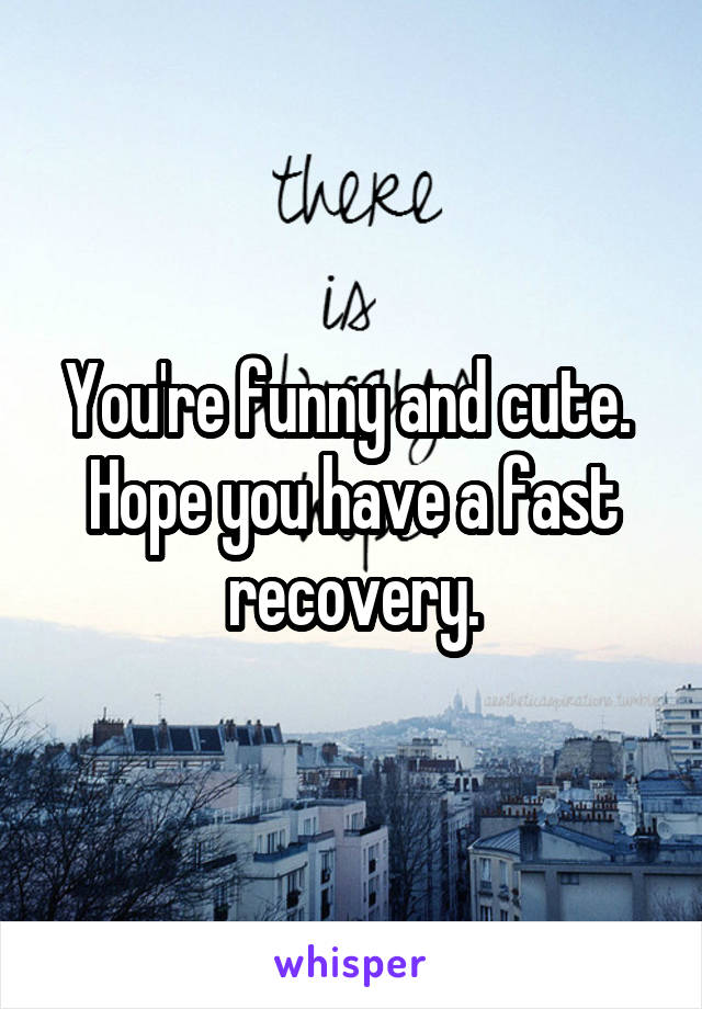 You're funny and cute.  Hope you have a fast recovery.