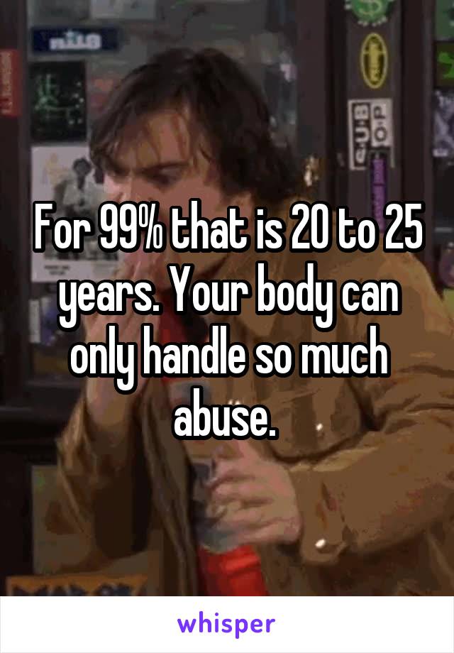 For 99% that is 20 to 25 years. Your body can only handle so much abuse. 