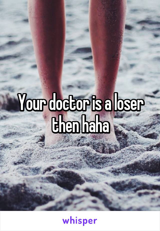 Your doctor is a loser then haha