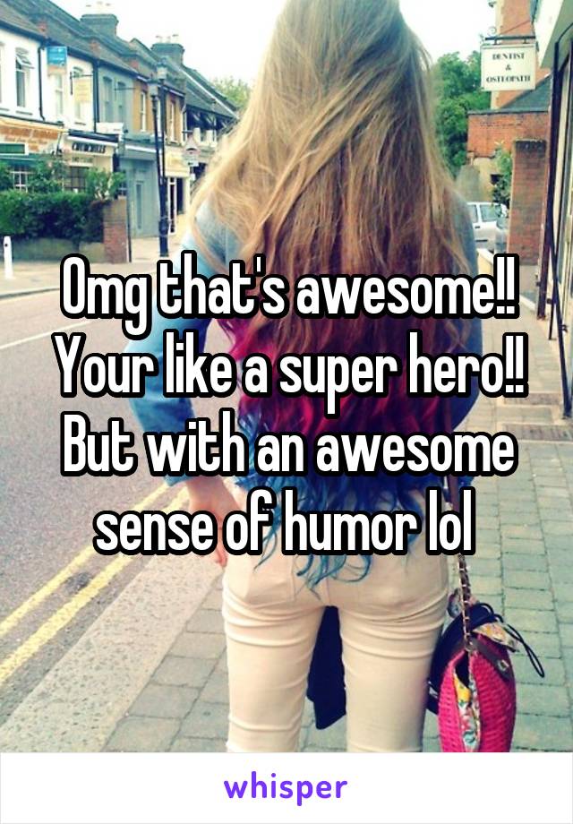 Omg that's awesome!! Your like a super hero!! But with an awesome sense of humor lol 