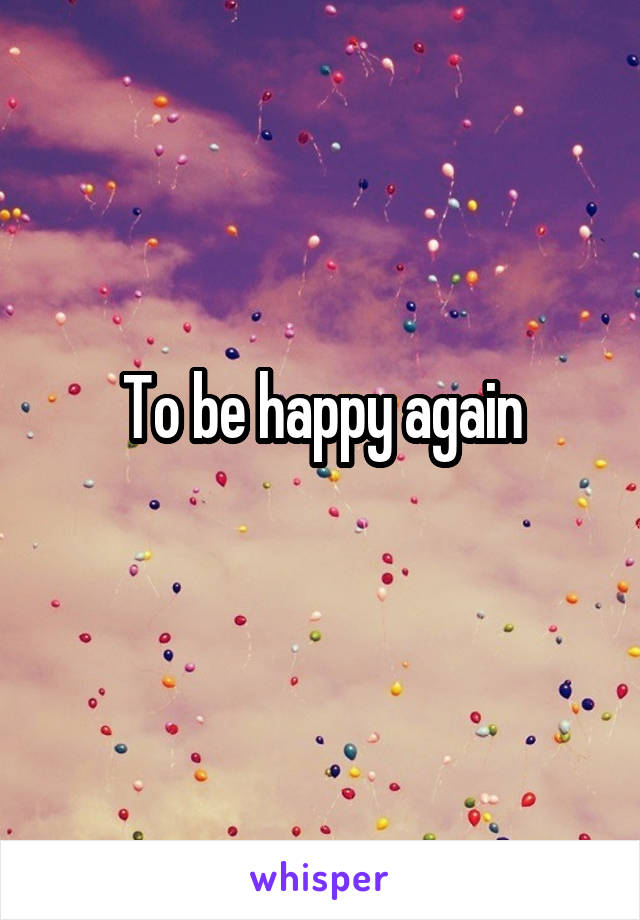 To be happy again
