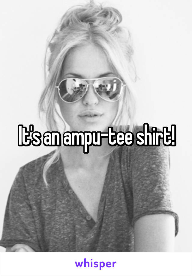 It's an ampu-tee shirt!