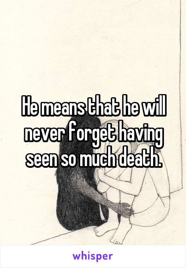 He means that he will never forget having seen so much death.