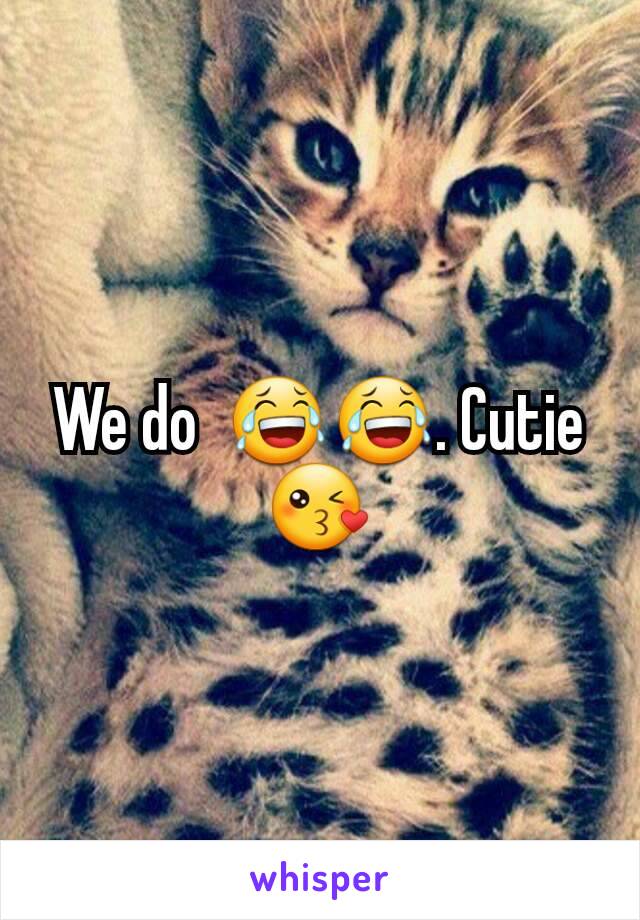 We do  😂😂. Cutie  😘