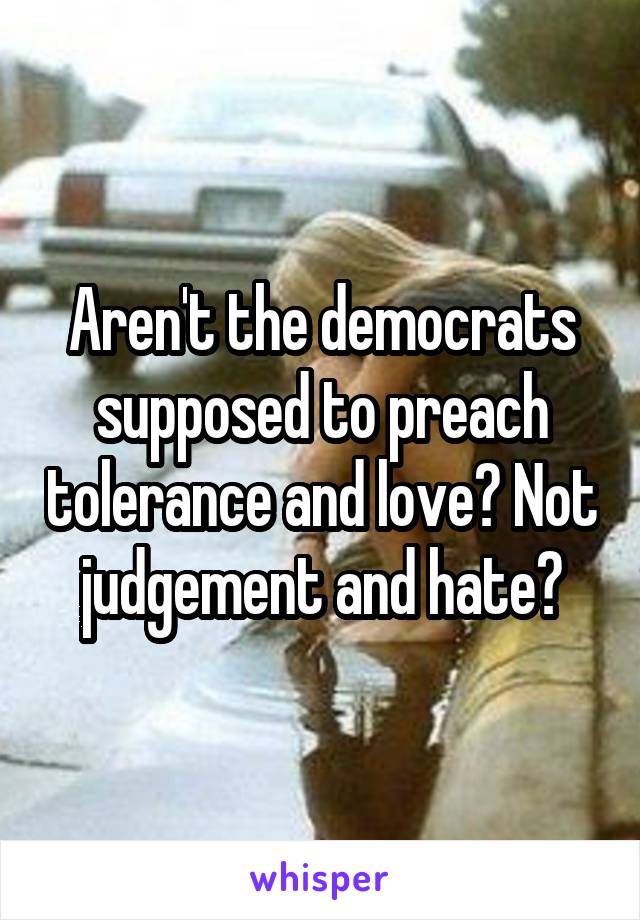 Aren't the democrats supposed to preach tolerance and love? Not judgement and hate?