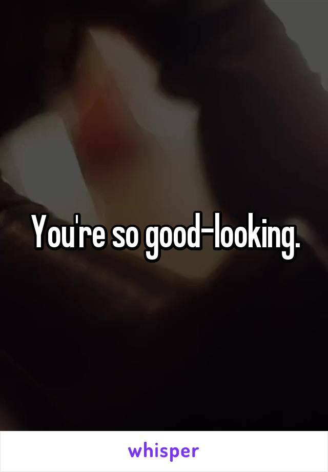 You're so good-looking.