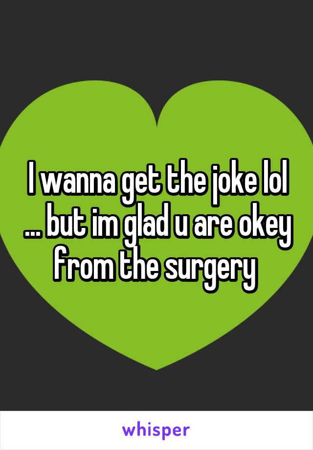 I wanna get the joke lol ... but im glad u are okey from the surgery 