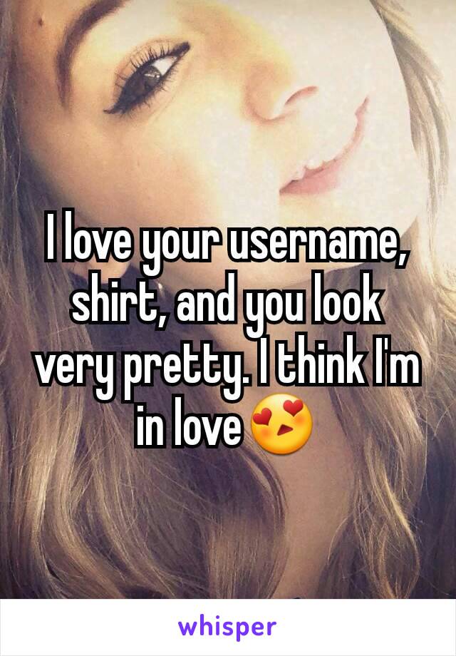 I love your username, shirt, and you look very pretty. I think I'm in love😍