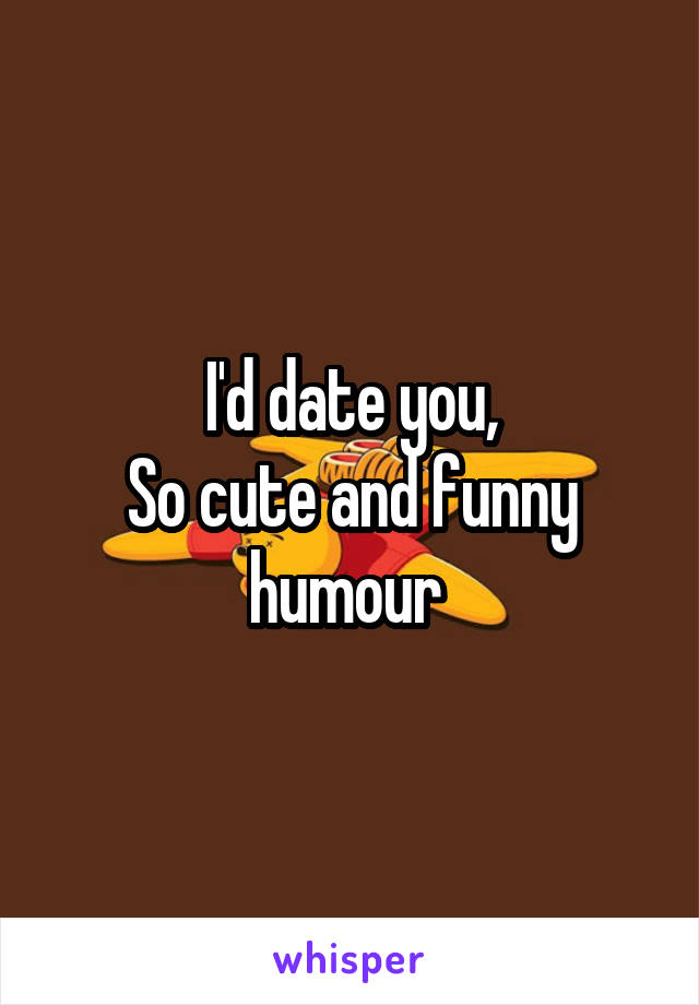 I'd date you,
So cute and funny humour 