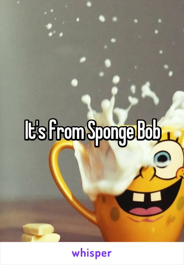 It's from Sponge Bob