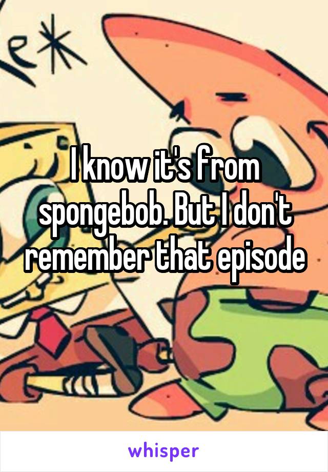 I know it's from spongebob. But I don't remember that episode 