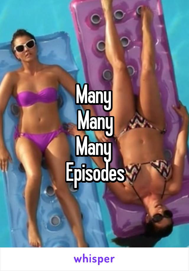 Many 
Many
Many 
Episodes