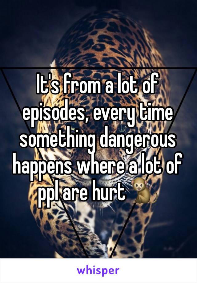 It's from a lot of episodes, every time something dangerous happens where a lot of ppl are hurt 🐒