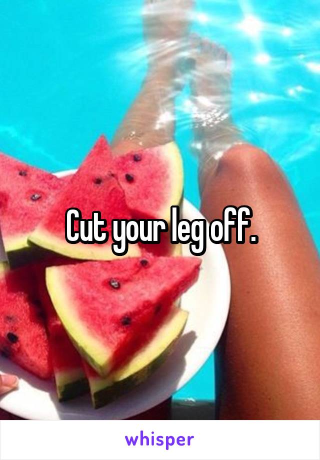 Cut your leg off.