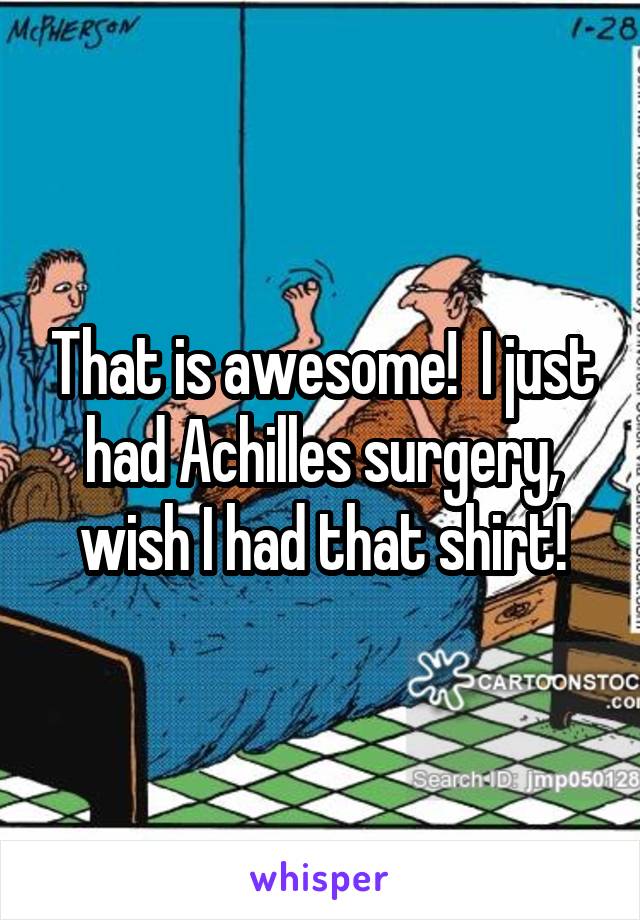 That is awesome!  I just had Achilles surgery, wish I had that shirt!