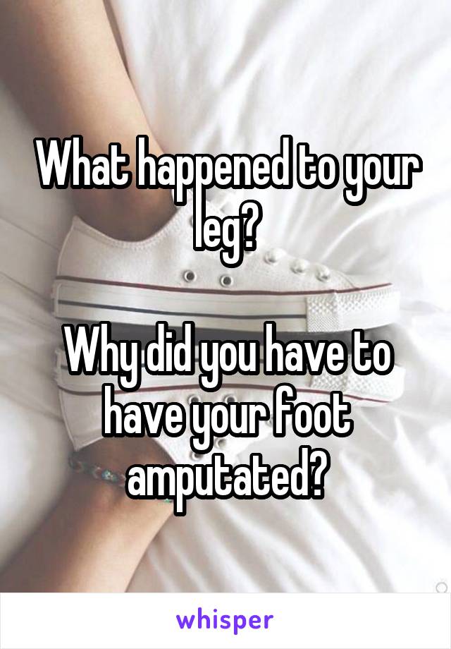 What happened to your leg?

Why did you have to have your foot amputated?