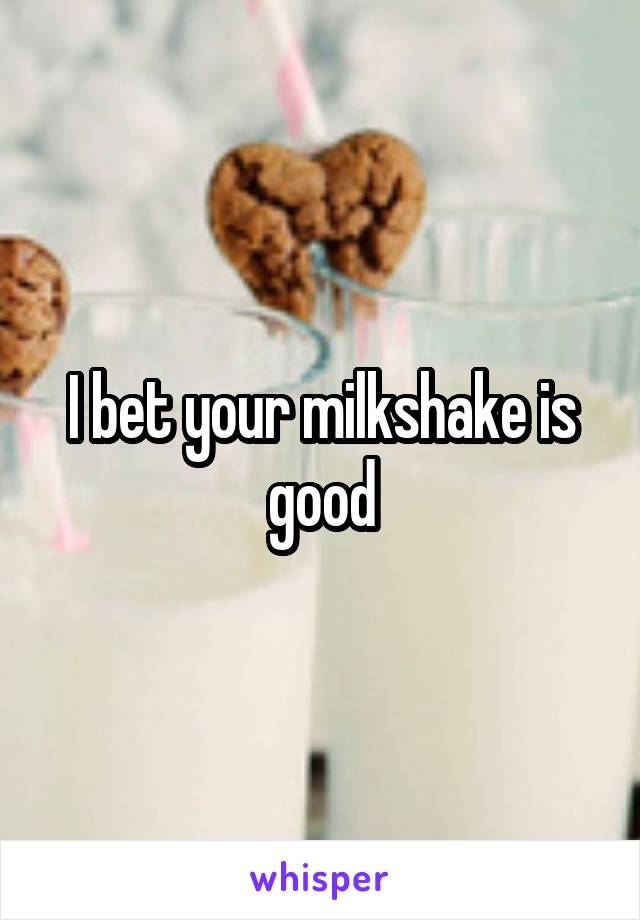 I bet your milkshake is good