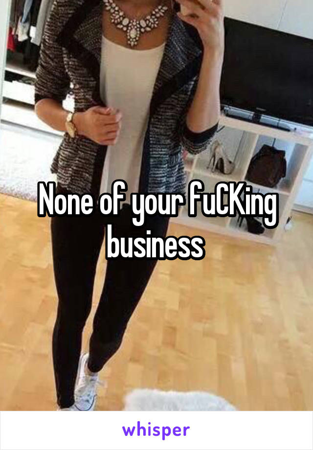 None of your fuCKing business 