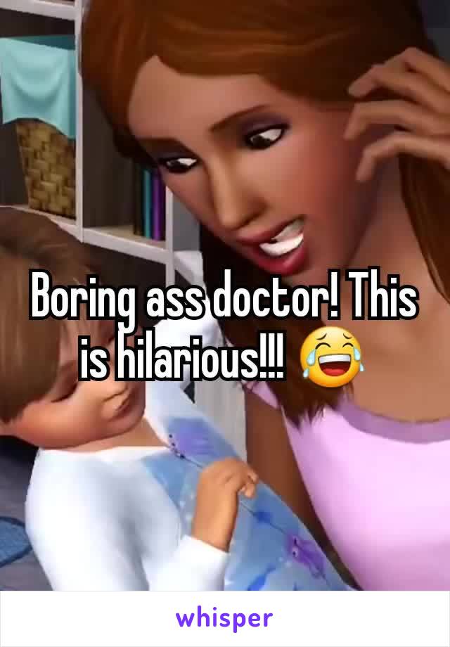 Boring ass doctor! This is hilarious!!! 😂