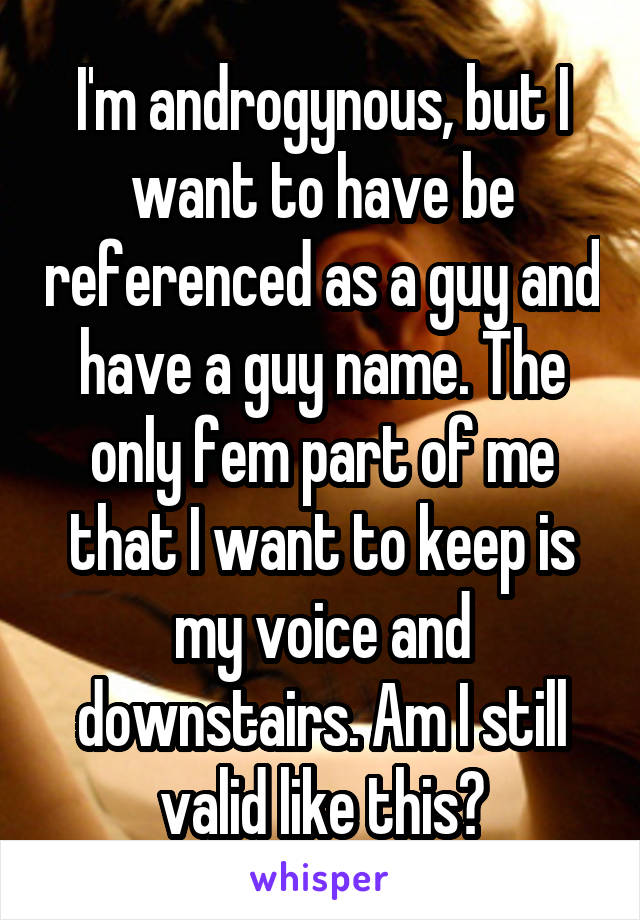 I'm androgynous, but I want to have be referenced as a guy and have a guy name. The only fem part of me that I want to keep is my voice and downstairs. Am I still valid like this?