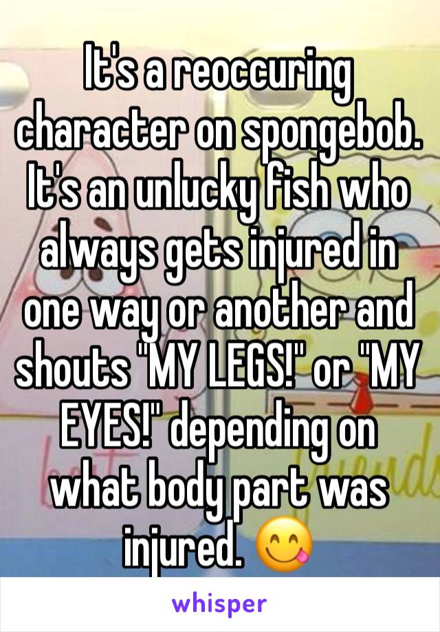 It's a reoccuring character on spongebob. It's an unlucky fish who always gets injured in one way or another and shouts "MY LEGS!" or "MY EYES!" depending on what body part was injured. 😋