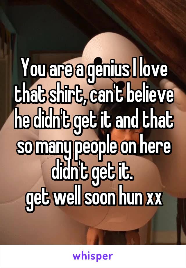 You are a genius I love that shirt, can't believe he didn't get it and that so many people on here didn't get it. 
get well soon hun xx