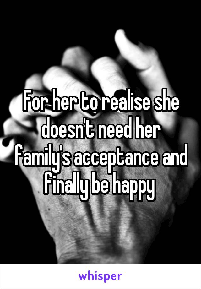 For her to realise she doesn't need her family's acceptance and finally be happy 