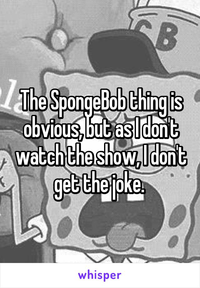 The SpongeBob thing is obvious, but as I don't watch the show, I don't get the joke. 